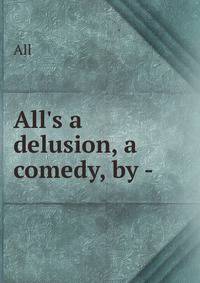 All's a delusion, a comedy, by -.