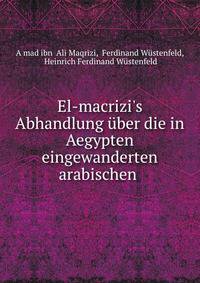 El-macrizi's Abhandlung ?ber die in Aegypten eingewanderten arabischen .