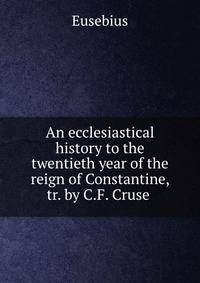 An ecclesiastical history to the twentieth year of the reign of Constantine, tr. by C.F. Cruse .
