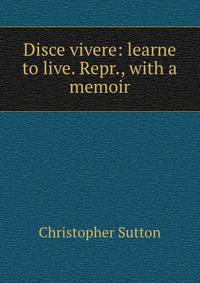 Disce vivere: learne to live. Repr., with a memoir