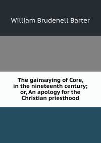 The gainsaying of Core, in the nineteenth century; or, An apology for the Christian priesthood
