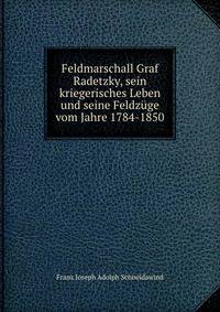Feldmarschall Graf Radetzky, sein kriegerisches Leben und seine Feldzuge vom Jahre 1784-1850.