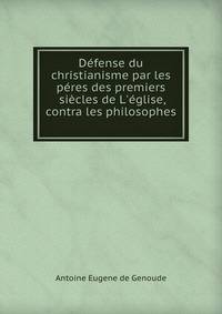 D?fense du christianisme par les p?res des premiers si?cles de L'?glise, contra les philosophes .