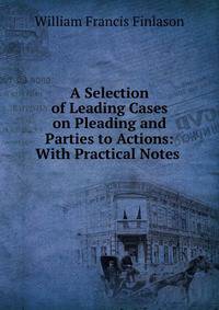 A Selection of Leading Cases on Pleading and Parties to Actions: With Practical Notes .