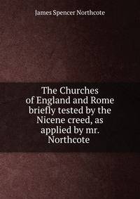 The Churches of England and Rome briefly tested by the Nicene creed, as applied by mr. Northcote .