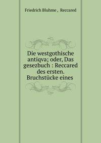 Die westgothische antiqva; oder, Das gesezbuch : Reccared des ersten. Bruchstucke eines .