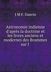 Astronomie indienne d'apr?s la doctrine et les livres anciens et modernes des Brammes sur l .