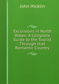 Excursions in North Wales: A Complete Guide to the Tourist Through that Romantic Country