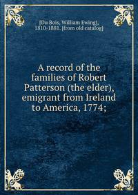 A record of the families of Robert Patterson (the elder), emigrant from Ireland to America, 1774;