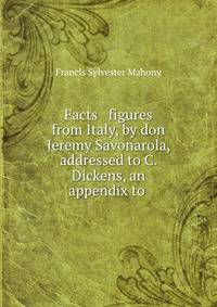 Facts &amp; figures from Italy, by don Jeremy Savonarola, addressed to C. Dickens, an appendix to .