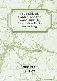 The Field, the Garden, and the Woodland; Or, Interesting Facts Respecting .