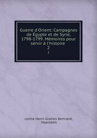 Guerre d'Orient: Campagnes de ?gypte et de Syrie, 1798-1799. M?moires pour servir ? l'histoire .