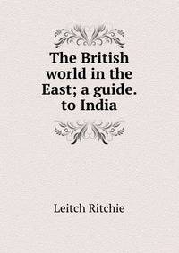 The British world in the East; a guide. to India