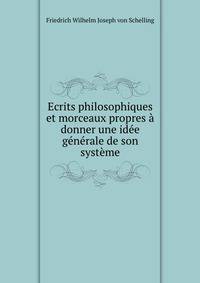 Ecrits philosophiques et morceaux propres a donner une idee generale de son systeme