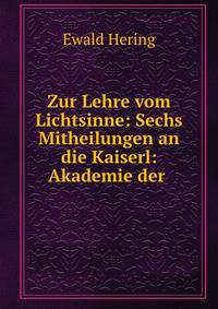 Zur Lehre vom Lichtsinne: Sechs Mitheilungen an die Kaiserl: Akademie der .