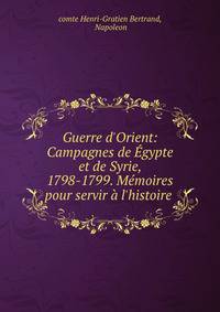 Guerre d'Orient: Campagnes de ?gypte et de Syrie, 1798-1799. M?moires pour servir ? l'histoire .