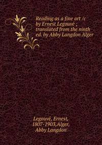 Reading as a fine art /c by Ernest Legouve? ; translated from the ninth ed. by Abby Langdon Alger