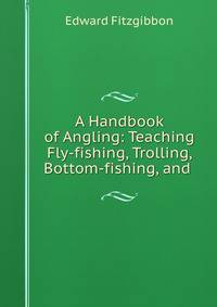 A Handbook of Angling: Teaching Fly-fishing, Trolling, Bottom-fishing, and .