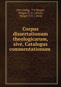 Corpus dissertationum theologicarum, sive, Catalogus commentationum .