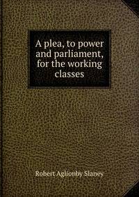 A plea, to power and parliament, for the working classes