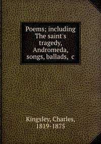 Poems; including The saint's tragedy, Andromeda, songs, ballads, &amp;c
