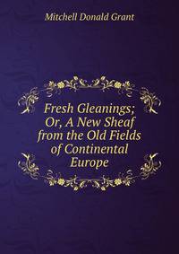 Fresh Gleanings; Or, A New Sheaf from the Old Fields of Continental Europe