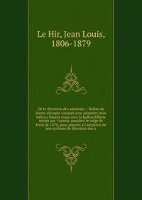 De la direction des ae?rostats. : Ballon de forme allonge?e autquel sont adapte?es trois he?lices faisant corps avec le ballon.Efforts tente?s par l'auteur, pendant le sie?ge de Paris de 1870, pour amener a? l'adoption de son syste?me de direction de