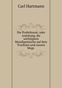 Die Probirkunst; oder Anleitung, die wichtigsten Metallgemische auf dem Trocknen und nassen Wege .