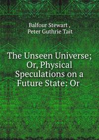 The Unseen Universe; Or, Physical Speculations on a Future State: Or .