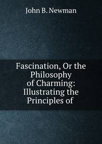 Fascination, Or the Philosophy of Charming: Illustrating the Principles of .