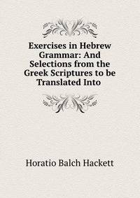 Exercises in Hebrew Grammar: And Selections from the Greek Scriptures to be Translated Into .