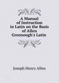 A Manual of Instruction in Latin on the Basis of Allen &amp; Greenough's Latin .
