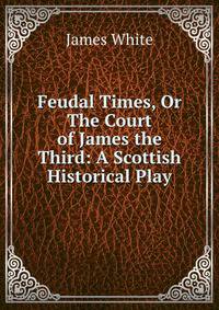 Feudal Times, Or The Court of James the Third: A Scottish Historical Play