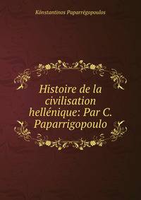 Histoire de la civilisation hellenique: Par C. Paparrigopoulo