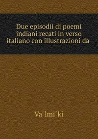 Due episodii di poemi indiani recati in verso italiano con illustrazioni da .