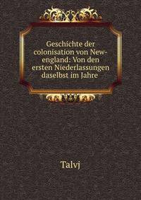 Geschichte der colonisation von New-england: Von den ersten Niederlassungen daselbst im Jahre .