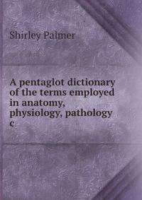 A pentaglot dictionary of the terms employed in anatomy, physiology, pathology &amp;c