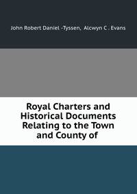 Royal Charters and Historical Documents Relating to the Town and County of .