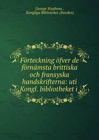 Forteckning ofver de fornamsta brittiska och fransyska handskrifterna: uti Kongl. bibliotheket i .