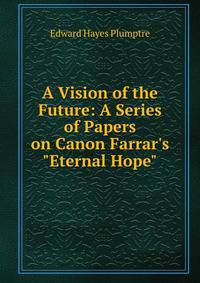 A Vision of the Future: A Series of Papers on Canon Farrar's "Eternal Hope"