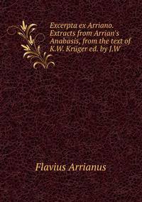 Excerpta ex Arriano. Extracts from Arrian's Anabasis, from the text of K.W. Kr?ger ed. by J.W .