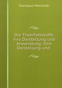 Die Theerfarbstoffe ihre Darstellung und Anwendung: Ihre Darstellung und .