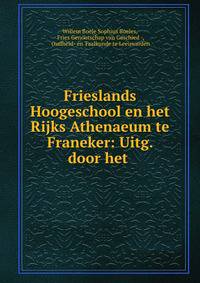 Frieslands Hoogeschool en het Rijks Athenaeum te Franeker: Uitg. door het .