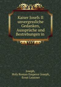Kaiser Josefs II unvergessliche Gedanken, Ausspruche und Bestrebungen in .