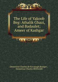 The Life of Yakoob Beg: Athalik Ghazi, and Badaulet; Ameer of Kashgar