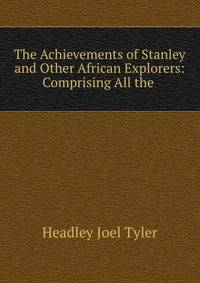 The Achievements of Stanley and Other African Explorers: Comprising All the .