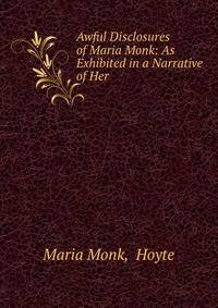 Awful Disclosures of Maria Monk: As Exhibited in a Narrative of Her .