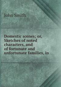Domestic scenes; or, Sketches of noted characters, and of fortunate and unfortunate families, in .