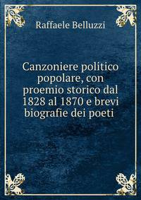 Canzoniere politico popolare, con proemio storico dal 1828 al 1870 e brevi biografie dei poeti .