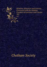 Remains, Historical and Literary, Connected with the Palatine Counties of Lancaster and Chester. 102